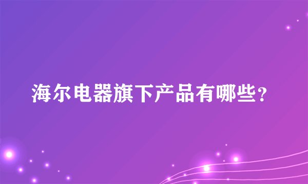 海尔电器旗下产品有哪些？