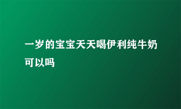 一岁的宝宝天天喝伊利纯牛奶可以吗