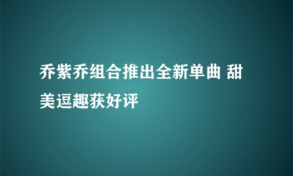 乔紫乔组合推出全新单曲 甜美逗趣获好评