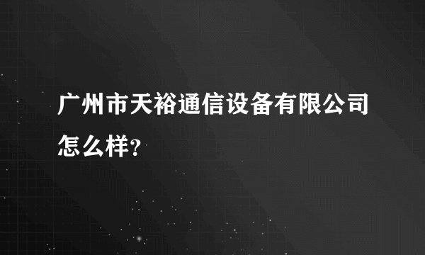 广州市天裕通信设备有限公司怎么样？