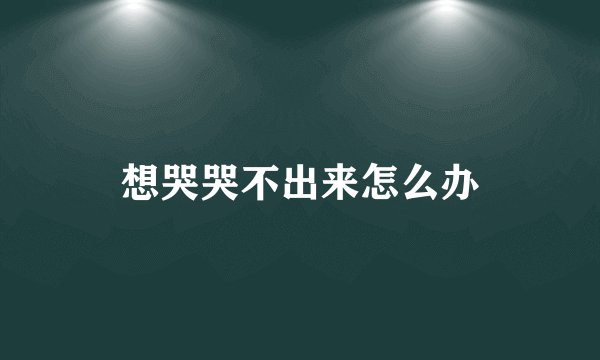 想哭哭不出来怎么办