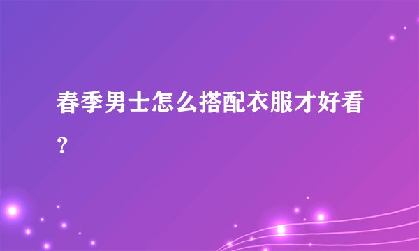 春季男士怎么搭配衣服才好看？