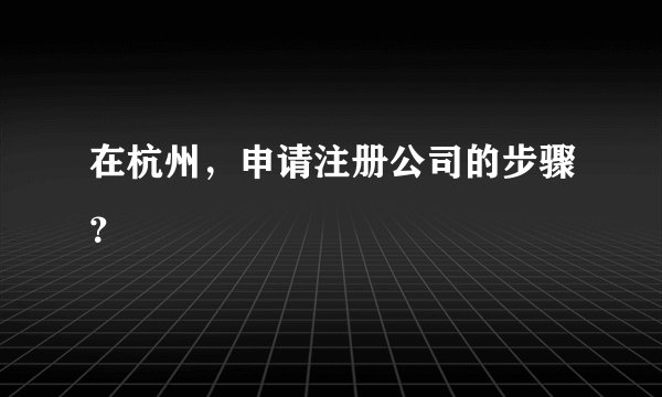 在杭州，申请注册公司的步骤？