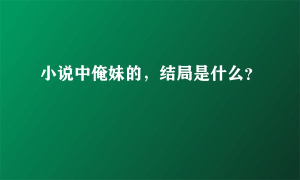 小说中俺妹的，结局是什么？