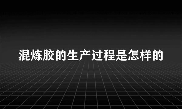 混炼胶的生产过程是怎样的