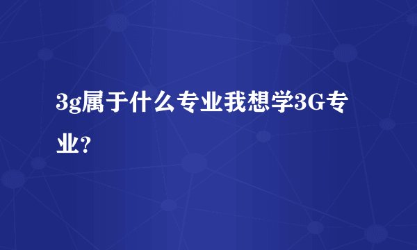3g属于什么专业我想学3G专业?