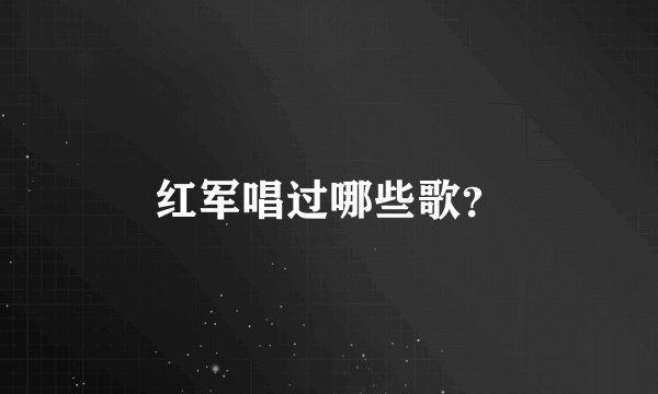红军唱过哪些歌？