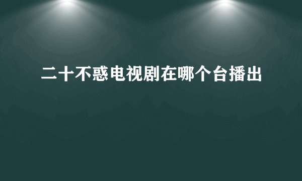 二十不惑电视剧在哪个台播出