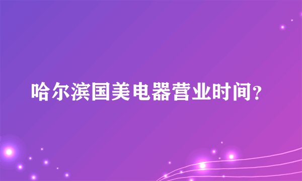 哈尔滨国美电器营业时间？