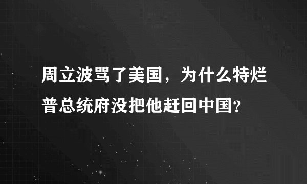 周立波骂了美国，为什么特烂普总统府没把他赶回中国？