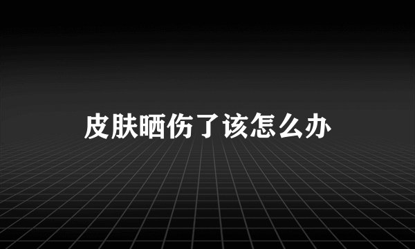 皮肤晒伤了该怎么办