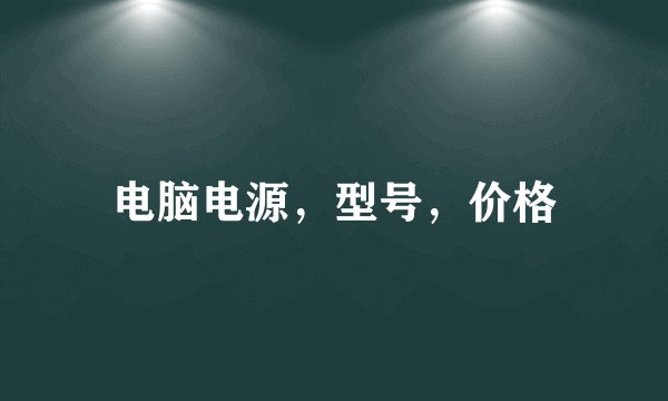 电脑电源，型号，价格