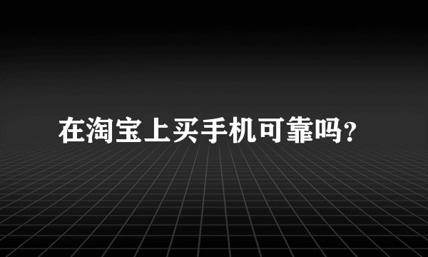 在淘宝上买手机可靠吗？
