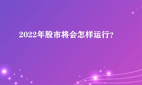 2022年股市将会怎样运行？