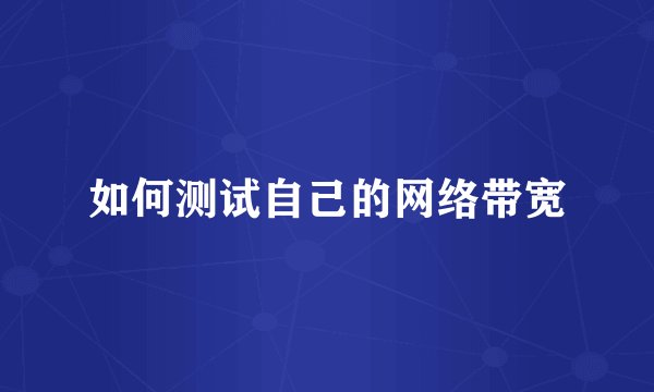 如何测试自己的网络带宽