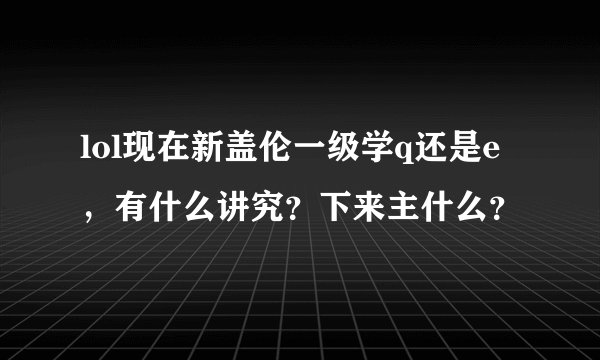 lol现在新盖伦一级学q还是e，有什么讲究？下来主什么？