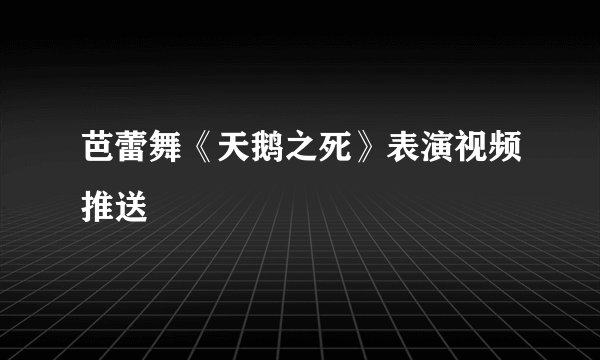 芭蕾舞《天鹅之死》表演视频推送