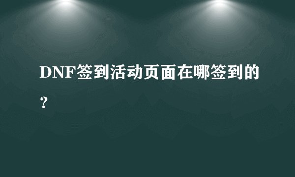DNF签到活动页面在哪签到的？