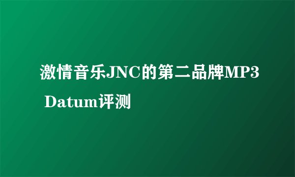 激情音乐JNC的第二品牌MP3 Datum评测
