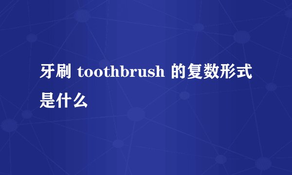 牙刷 toothbrush 的复数形式是什么