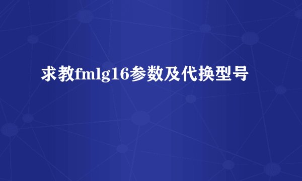 求教fmlg16参数及代换型号
