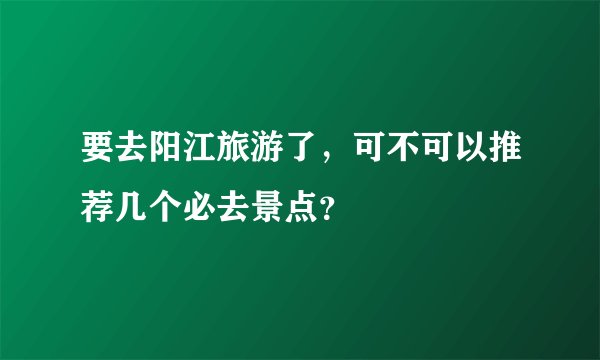 要去阳江旅游了，可不可以推荐几个必去景点？