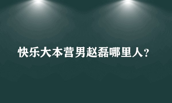 快乐大本营男赵磊哪里人？