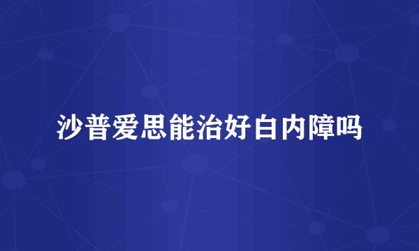 沙普爱思能治好白内障吗