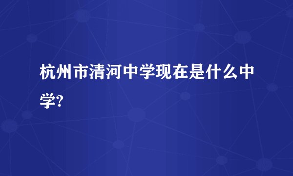杭州市清河中学现在是什么中学?
