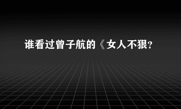 谁看过曾子航的《女人不狠？