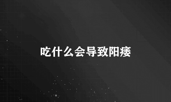 吃什么会导致阳痿