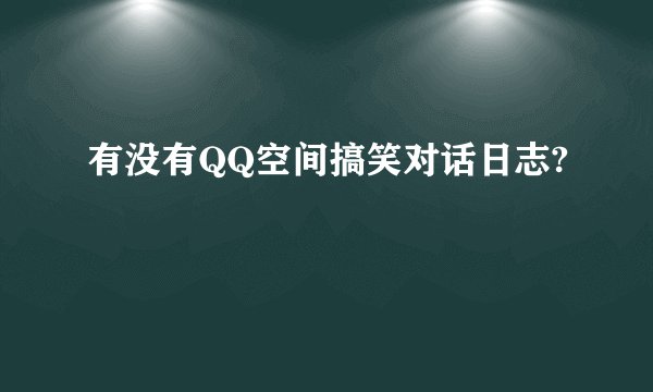 有没有QQ空间搞笑对话日志?
