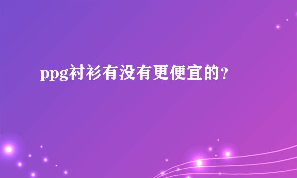 ppg衬衫有没有更便宜的?