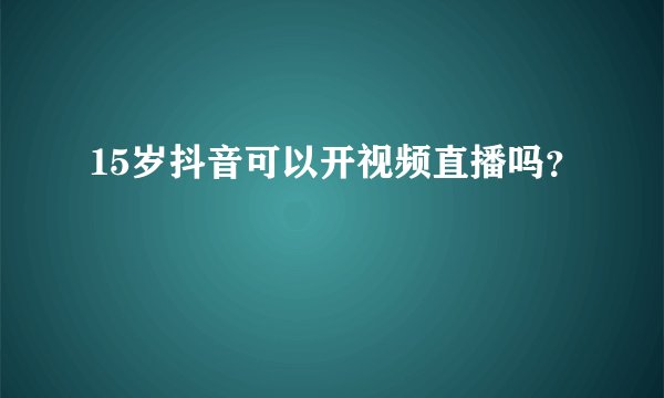 15岁抖音可以开视频直播吗？