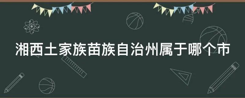 湘西土家族苗族自治州属于哪个市