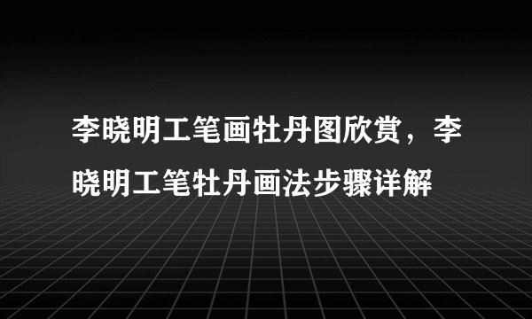 李晓明工笔画牡丹图欣赏，李晓明工笔牡丹画法步骤详解