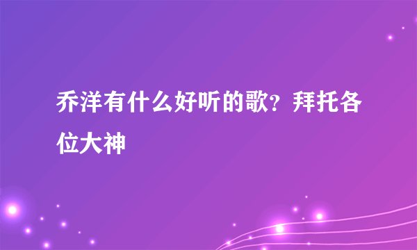 乔洋有什么好听的歌？拜托各位大神