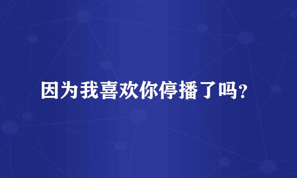 因为我喜欢你停播了吗？