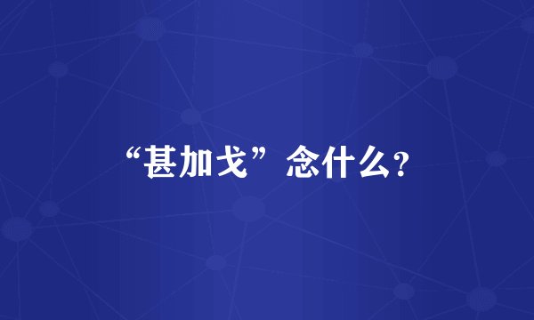 “甚加戈”念什么？