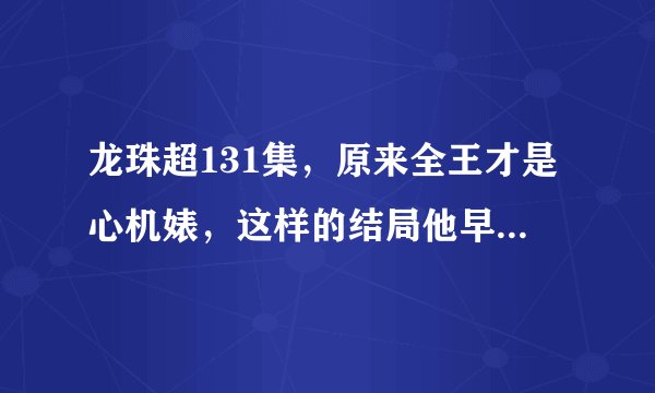 龙珠超131集，原来全王才是心机婊，这样的结局他早已计划好