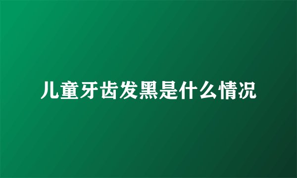 儿童牙齿发黑是什么情况