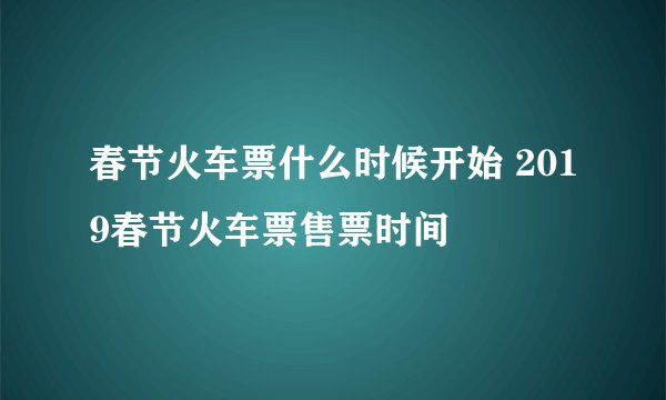 春节火车票什么时候开始 2019春节火车票售票时间