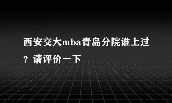 西安交大mba青岛分院谁上过？请评价一下