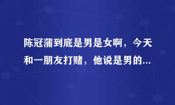 陈冠蒲到底是男是女啊，今天和一朋友打赌，他说是男的，怎么听都是女的啊，声音有点像陈瑞啊