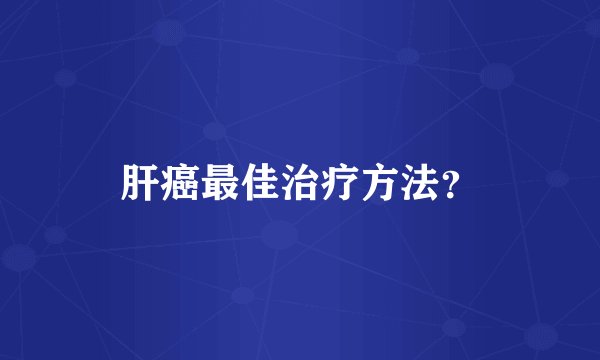 肝癌最佳治疗方法？