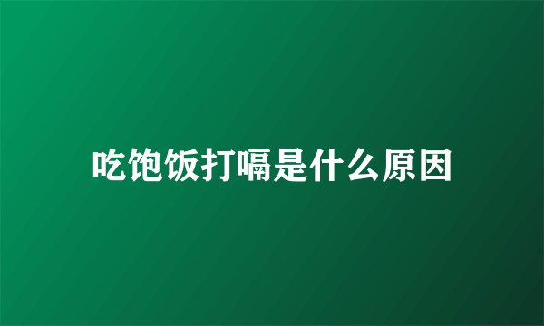 吃饱饭打嗝是什么原因