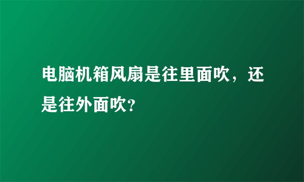 电脑机箱风扇是往里面吹，还是往外面吹？