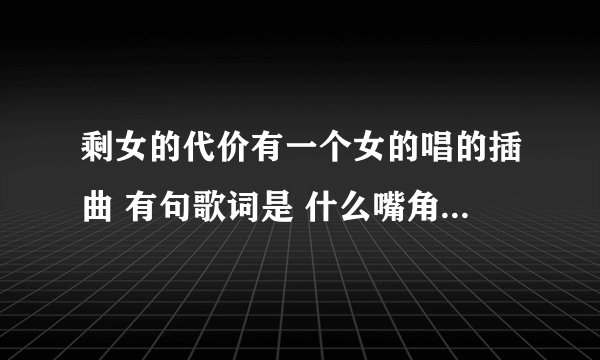 剩女的代价有一个女的唱的插曲 有句歌词是 什么嘴角那颗没滑落的泪