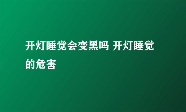 开灯睡觉会变黑吗 开灯睡觉的危害