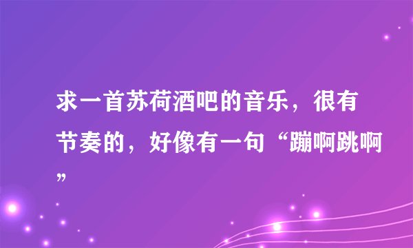 求一首苏荷酒吧的音乐，很有节奏的，好像有一句“蹦啊跳啊”